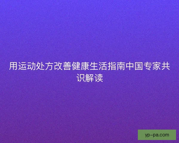 用运动处方改善健康生活指南中国专家共识解读 用运动处方改善健康生活指南中国专家共识解读