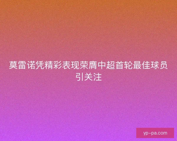 莫雷诺凭精彩表现荣膺中超首轮最佳球员引关注 莫雷诺凭精彩表现荣膺中超首轮最佳球员引关注