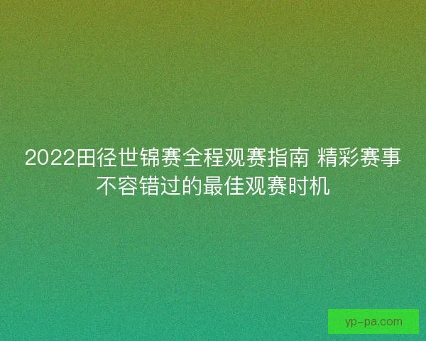 2022田径世锦赛全程观赛指南 精彩赛事不容错过的最佳观赛时机 2022田径世锦赛全程观赛指南 精彩赛事不容错过的最佳观赛时机