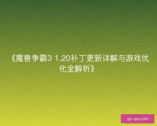 《魔兽争霸3 1.20补丁更新详解与游戏优化全解析》
