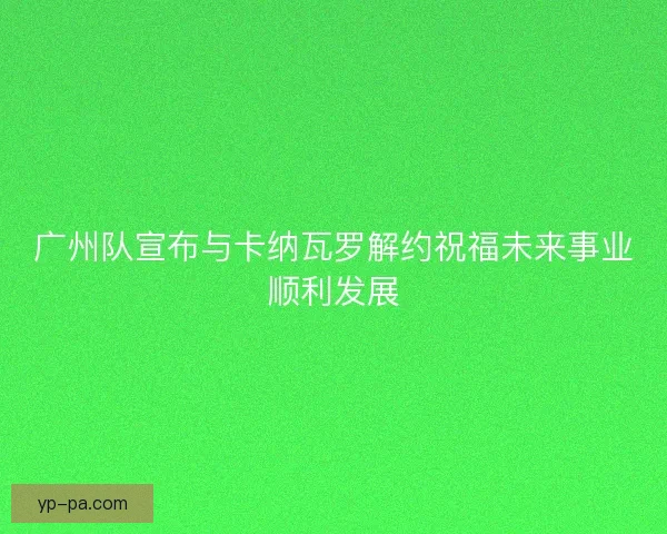 广州队宣布与卡纳瓦罗解约祝福未来事业顺利发展 广州队宣布与卡纳瓦罗解约祝福未来事业顺利发展