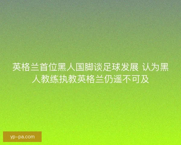 英格兰首位黑人国脚谈足球发展 认为黑人教练执教英格兰仍遥不可及