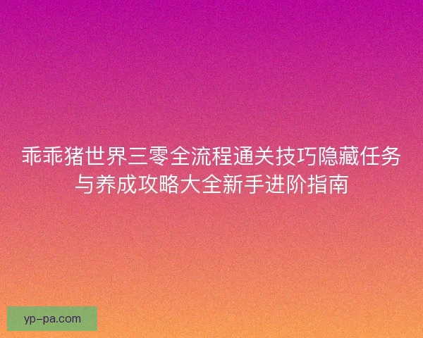 乖乖猪世界三零全流程通关技巧隐藏任务与养成攻略大全新手进阶指南