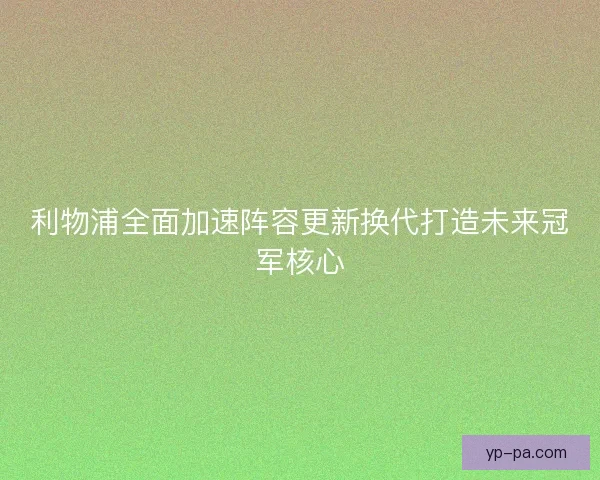 利物浦全面加速阵容更新换代打造未来冠军核心