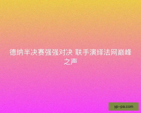 德纳半决赛强强对决 联手演绎法网巅峰之声