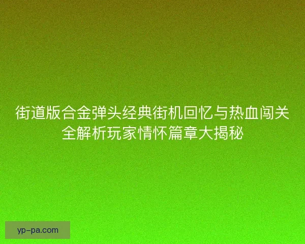 街道版合金弹头经典街机回忆与热血闯关全解析玩家情怀篇章大揭秘