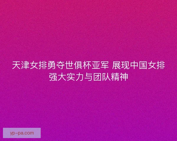 天津女排勇夺世俱杯亚军 展现中国女排强大实力与团队精神