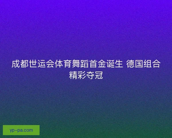 成都世运会体育舞蹈首金诞生 德国组合精彩夺冠