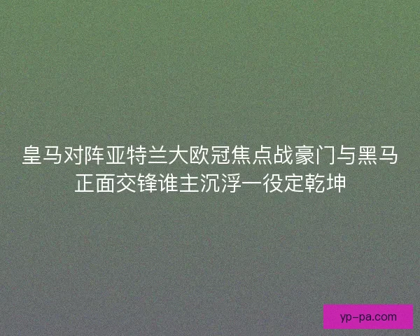 皇马对阵亚特兰大欧冠焦点战豪门与黑马正面交锋谁主沉浮一役定乾坤 皇马对阵亚特兰大欧冠焦点战豪门与黑马正面交锋谁主沉浮一役定乾坤