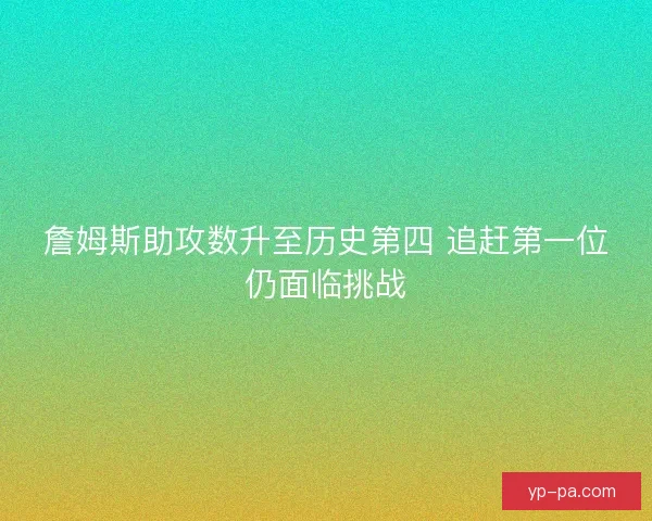 詹姆斯助攻数升至历史第四 追赶第一位仍面临挑战