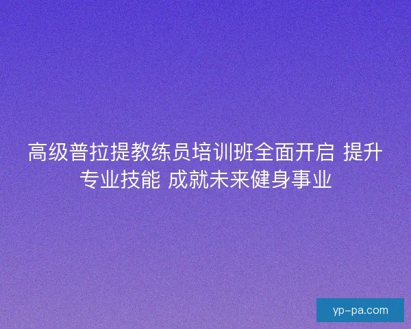 高级普拉提教练员培训班全面开启 提升专业技能 成就未来健身事业 高级普拉提教练员培训班全面开启 提升专业技能 成就未来健身事业
