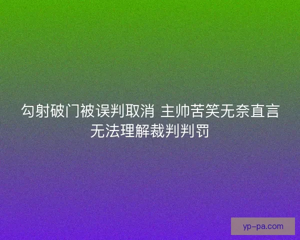 勾射破门被误判取消 主帅苦笑无奈直言无法理解裁判判罚 勾射破门被误判取消 主帅苦笑无奈直言无法理解裁判判罚