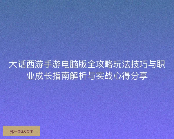 大话西游手游电脑版全攻略玩法技巧与职业成长指南解析与实战心得分享 大话西游手游电脑版全攻略玩法技巧与职业成长指南解析与实战心得分享