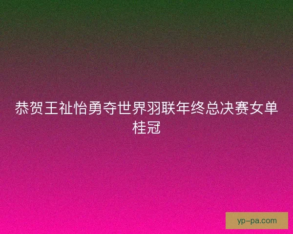 恭贺王祉怡勇夺世界羽联年终总决赛女单桂冠