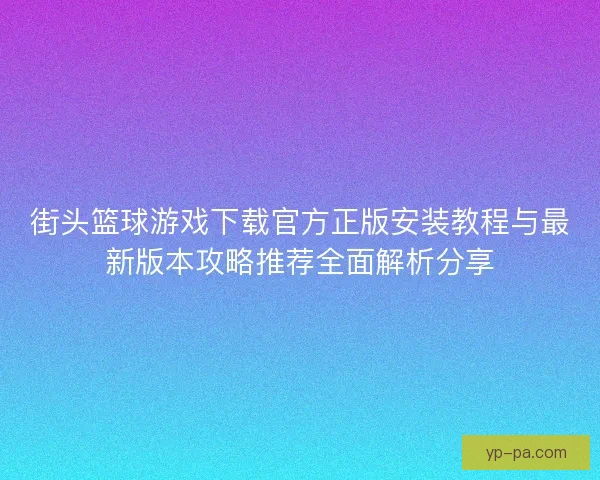街头篮球游戏下载官方正版安装教程与最新版本攻略推荐全面解析分享 街头篮球游戏下载官方正版安装教程与最新版本攻略推荐全面解析分享