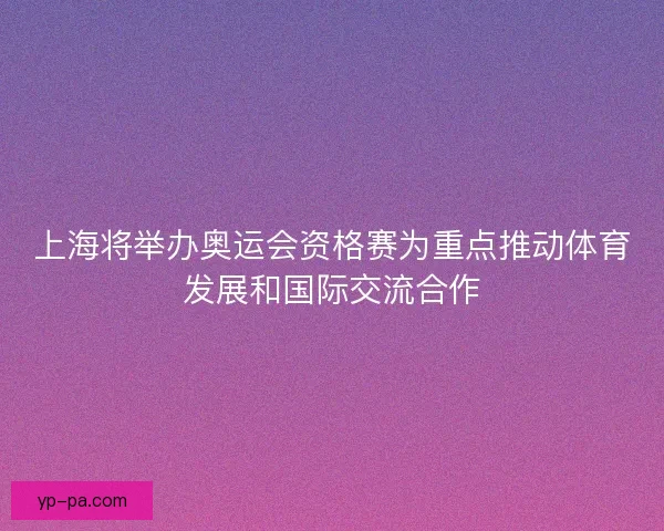 上海将举办奥运会资格赛为重点推动体育发展和国际交流合作