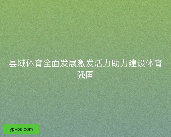 县域体育全面发展激发活力助力建设体育强国 县域体育全面发展激发活力助力建设体育强国