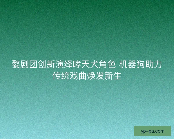 婺剧团创新演绎哮天犬角色 机器狗助力传统戏曲焕发新生