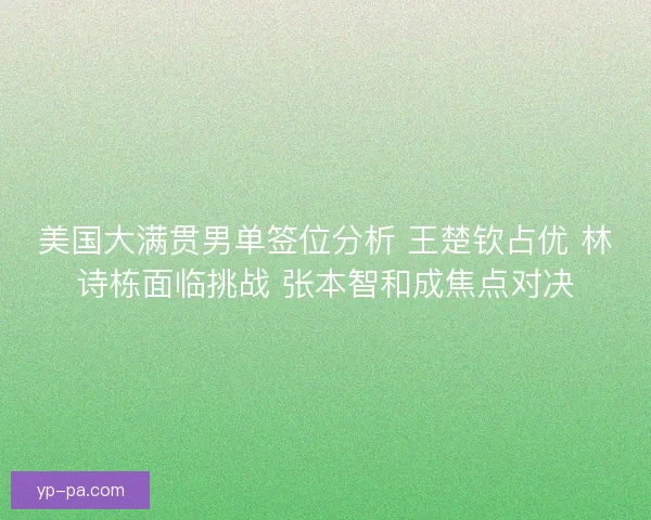 美国大满贯男单签位分析 王楚钦占优 林诗栋面临挑战 张本智和成焦点对决 美国大满贯男单签位分析 王楚钦占优 林诗栋面临挑战 张本智和成焦点对决
