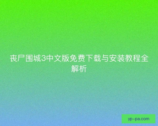 丧尸围城3中文版免费下载与安装教程全解析