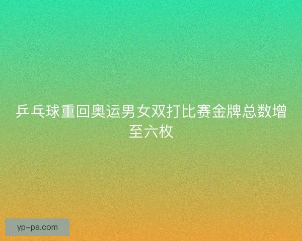 乒乓球重回奥运男女双打比赛金牌总数增至六枚
