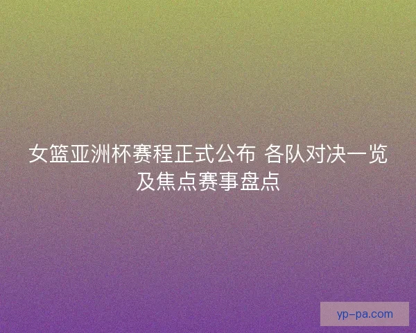女篮亚洲杯赛程正式公布 各队对决一览及焦点赛事盘点 女篮亚洲杯赛程正式公布 各队对决一览及焦点赛事盘点