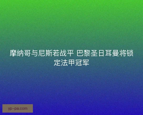 摩纳哥与尼斯若战平 巴黎圣日耳曼将锁定法甲冠军 摩纳哥与尼斯若战平 巴黎圣日耳曼将锁定法甲冠军